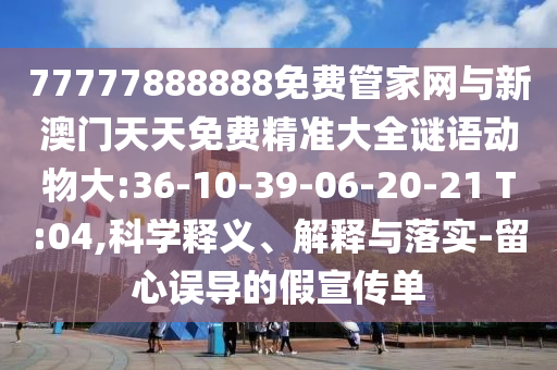77777888888免費管家網(wǎng)與新澳門天天免費精準大全謎語動物大:36-10-39-06-20-21 T:04,科學(xué)釋義、解釋與落實-留心誤導(dǎo)的假宣傳單