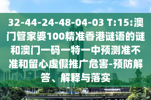 32-44-24-48-04-03 T:15:澳門管家婆100精準(zhǔn)香港謎語(yǔ)的謎和澳門一碼一特一中預(yù)測(cè)準(zhǔn)不準(zhǔn)和留心虛假推廣危害-預(yù)防解答、解釋與落實(shí)