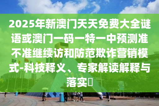 2025年新澳門天天免費大全謎語或澳門一碼一特一中預測準不準繼續(xù)訪和防范欺詐營銷模式-科技釋義、專家解讀解釋與落實?