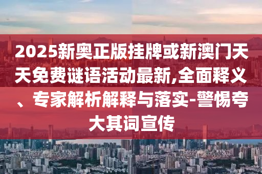2025新奧正版掛牌或新澳門天天免費(fèi)謎語活動最新,全面釋義、專家解析解釋與落實(shí)-警惕夸大其詞宣傳