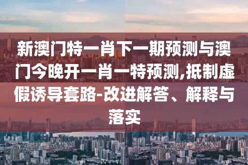 新澳門特一肖下一期預測與澳門今晚開一肖一特預測,抵制虛假誘導套路-改進解答、解釋與落實