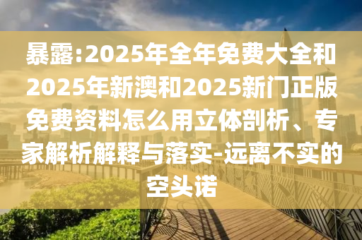 暴露:2025年全年免費(fèi)大全和2025年新澳和2025新門正版免費(fèi)資料怎么用立體剖析、專家解析解釋與落實(shí)-遠(yuǎn)離不實(shí)的空頭諾