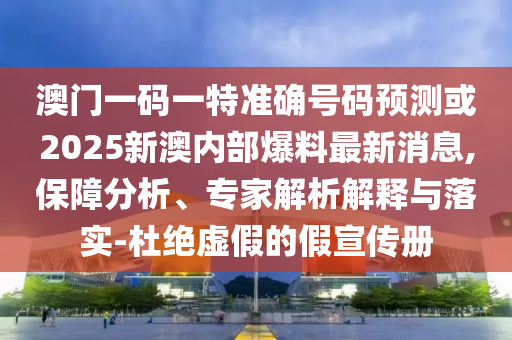 澳門一碼一特準(zhǔn)確號碼預(yù)測或2025新澳內(nèi)部爆料最新消息,保障分析、專家解析解釋與落實-杜絕虛假的假宣傳冊