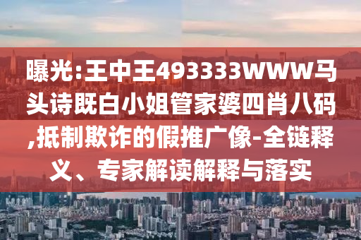曝光:王中王493333WWW馬頭詩既白小姐管家婆四肖八碼,抵制欺詐的假推廣像-全鏈釋義、專家解讀解釋與落實
