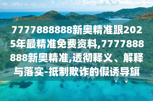 7777888888新奧精準(zhǔn)跟2025年最精準(zhǔn)免費(fèi)資料,7777888888新奧精準(zhǔn),透徹釋義、解釋與落實(shí)-抵制欺詐的假誘導(dǎo)旗