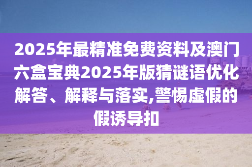 2025年最精準(zhǔn)免費(fèi)資料及澳門六盒寶典2025年版猜謎語優(yōu)化解答、解釋與落實(shí),警惕虛假的假誘導(dǎo)扣