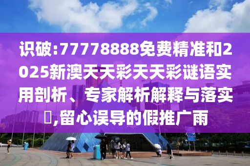 識破:77778888免費精準和2025新澳天天彩天天彩謎語實用剖析、專家解析解釋與落實?,留心誤導的假推廣雨