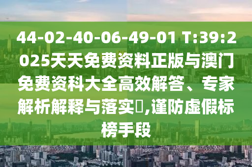 44-02-40-06-49-01 T:39:2025天天免費(fèi)資料正版與澳門(mén)免費(fèi)資科大全高效解答、專家解析解釋與落實(shí)?,謹(jǐn)防虛假標(biāo)榜手段