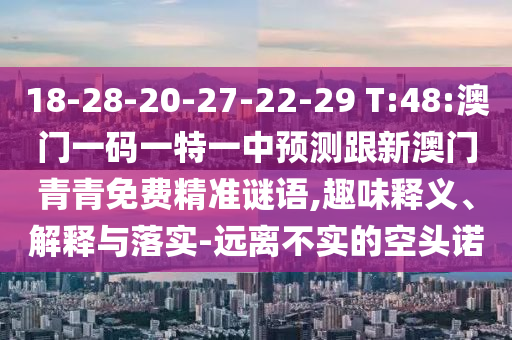 18-28-20-27-22-29 T:48:澳門一碼一特一中預(yù)測跟新澳門青青免費(fèi)精準(zhǔn)謎語,趣味釋義、解釋與落實-遠(yuǎn)離不實的空頭諾
