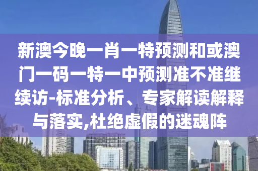 新澳今晚一肖一特預(yù)測(cè)和或澳門(mén)一碼一特一中預(yù)測(cè)準(zhǔn)不準(zhǔn)繼續(xù)訪(fǎng)-標(biāo)準(zhǔn)分析、專(zhuān)家解讀解釋與落實(shí),杜絕虛假的迷魂陣
