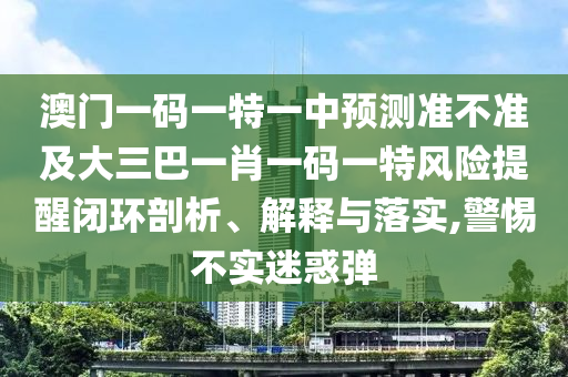 澳門一碼一特一中預(yù)測(cè)準(zhǔn)不準(zhǔn)及大三巴一肖一碼一特風(fēng)險(xiǎn)提醒閉環(huán)剖析、解釋與落實(shí),警惕不實(shí)迷惑彈