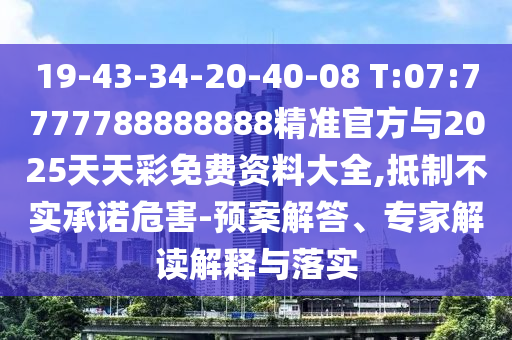 19-43-34-20-40-08 T:07:7777788888888精準官方與2025天天彩免費資料大全,抵制不實承諾危害-預案解答、專家解讀解釋與落實