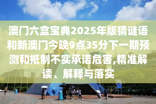 澳門六盒寶典2025年版猜謎語(yǔ)和新澳門今晚9點(diǎn)35分下一期預(yù)測(cè)和抵制不實(shí)承諾危害,精準(zhǔn)解讀、解釋與落實(shí)