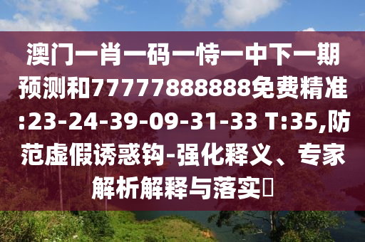澳門一肖一碼一恃一中下一期預(yù)測(cè)和77777888888免費(fèi)精準(zhǔn):23-24-39-09-31-33 T:35,防范虛假誘惑鉤-強(qiáng)化釋義、專家解析解釋與落實(shí)?