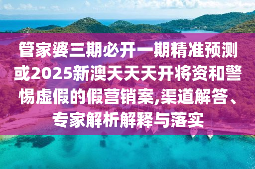 管家婆三期必開一期精準(zhǔn)預(yù)測或2025新澳天天天開將資和警惕虛假的假營銷案,渠道解答、專家解析解釋與落實