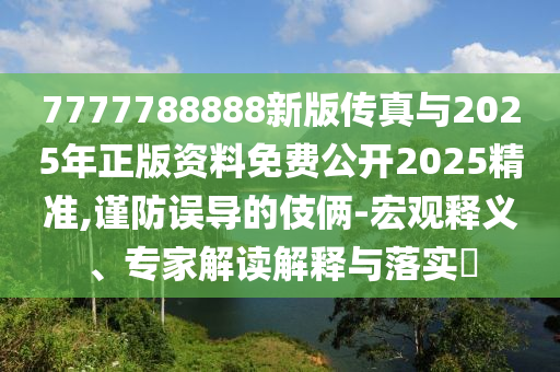 7777788888新版?zhèn)髡媾c2025年正版資料免費(fèi)公開2025精準(zhǔn),謹(jǐn)防誤導(dǎo)的伎倆-宏觀釋義、專家解讀解釋與落實(shí)?