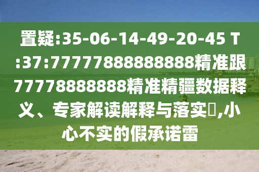 置疑:35-06-14-49-20-45 T:37:77777888888888精準(zhǔn)跟77778888888精準(zhǔn)精疆?dāng)?shù)據(jù)釋義、專家解讀解釋與落實(shí)?,小心不實(shí)的假承諾雷