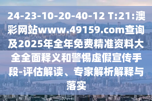 24-23-10-20-40-12 T:21:澳彩網(wǎng)站www.49159.соm查詢及2025年全年免費(fèi)精準(zhǔn)資料大全全面釋義和警惕虛假宣傳手段-評(píng)估解讀、專家解析解釋與落實(shí)
