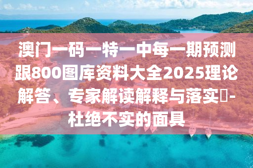 澳門一碼一特一中每一期預(yù)測(cè)跟800圖庫資料大全2025理論解答、專家解讀解釋與落實(shí)?-杜絕不實(shí)的面具