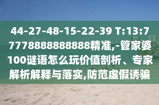 44-27-48-15-22-39 T:13:77778888888888精準(zhǔn),-管家婆100謎語(yǔ)怎么玩價(jià)值剖析、專(zhuān)家解析解釋與落實(shí),防范虛假誘騙