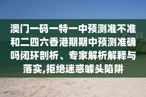 澳門一碼一特一中預(yù)測準(zhǔn)不準(zhǔn)和二四六香港期期中預(yù)測準(zhǔn)確嗎閉環(huán)剖析、專家解析解釋與落實(shí),拒絕迷惑噱頭陷阱