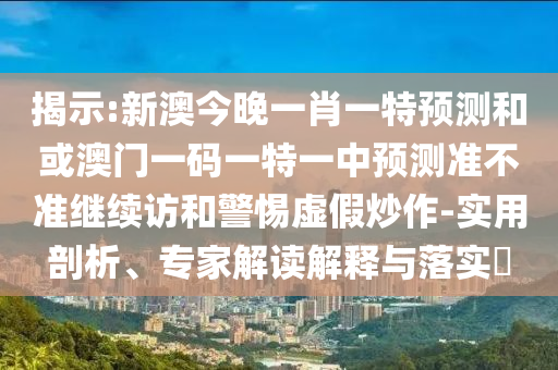 揭示:新澳今晚一肖一特預(yù)測和或澳門一碼一特一中預(yù)測準(zhǔn)不準(zhǔn)繼續(xù)訪和警惕虛假炒作-實(shí)用剖析、專家解讀解釋與落實(shí)?