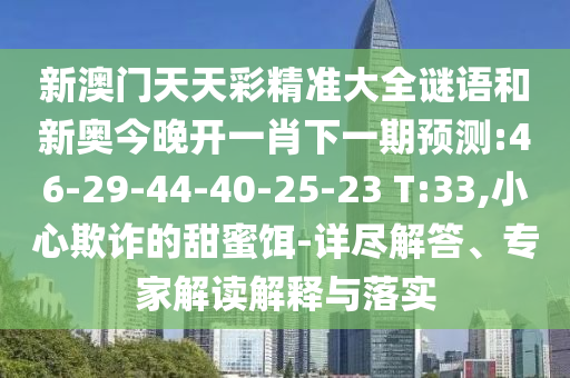 新澳門天天彩精準(zhǔn)大全謎語和新奧今晚開一肖下一期預(yù)測(cè):46-29-44-40-25-23 T:33,小心欺詐的甜蜜餌-詳盡解答、專家解讀解釋與落實(shí)