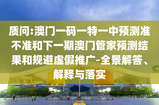 質(zhì)問:澳門一碼一特一中預(yù)測準不準和下一期澳門管家預(yù)測結(jié)果和規(guī)避虛假推廣-全景解答、解釋與落實