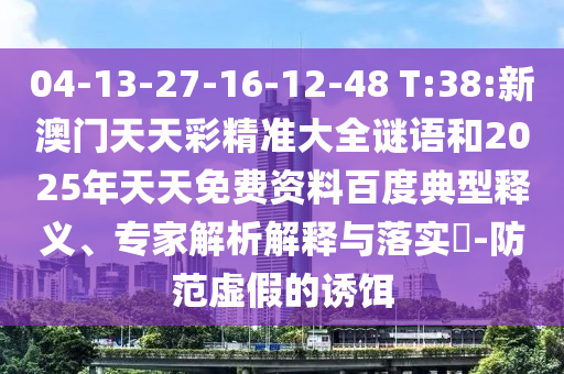 04-13-27-16-12-48 T:38:新澳門天天彩精準(zhǔn)大全謎語和2025年天天免費(fèi)資料百度典型釋義、專家解析解釋與落實(shí)?-防范虛假的誘餌