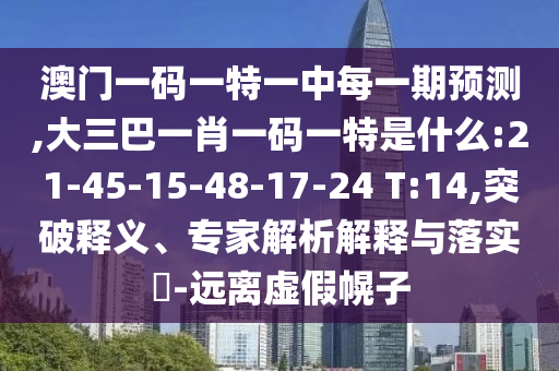 澳門一碼一特一中每一期預測,大三巴一肖一碼一特是什么:21-45-15-48-17-24 T:14,突破釋義、專家解析解釋與落實?-遠離虛假幌子