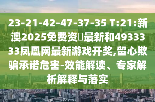 23-21-42-47-37-35 T:21:新澳2025免費(fèi)資枓最新和4933333鳳凰網(wǎng)最新游戲開(kāi)獎(jiǎng),留心欺騙承諾危害-效能解讀、專家解析解釋與落實(shí)