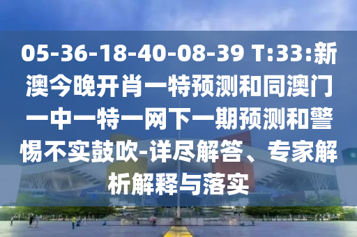 05-36-18-40-08-39 T:33:新澳今晚開肖一特預測和同澳門一中一特一網(wǎng)下一期預測和警惕不實鼓吹-詳盡解答、專家解析解釋與落實