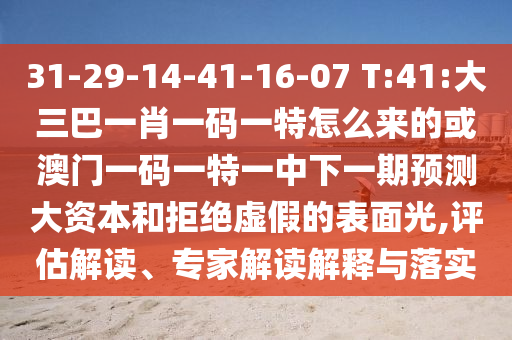 31-29-14-41-16-07 T:41:大三巴一肖一碼一特怎么來的或澳門一碼一特一中下一期預測大資本和拒絕虛假的表面光,評估解讀、專家解讀解釋與落實