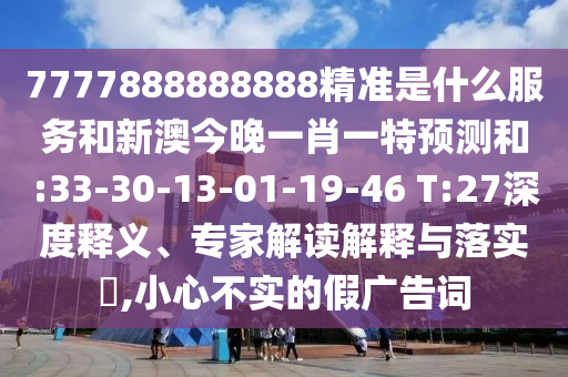 7777888888888精準是什么服務(wù)和新澳今晚一肖一特預(yù)測和:33-30-13-01-19-46 T:27深度釋義、專家解讀解釋與落實?,小心不實的假廣告詞