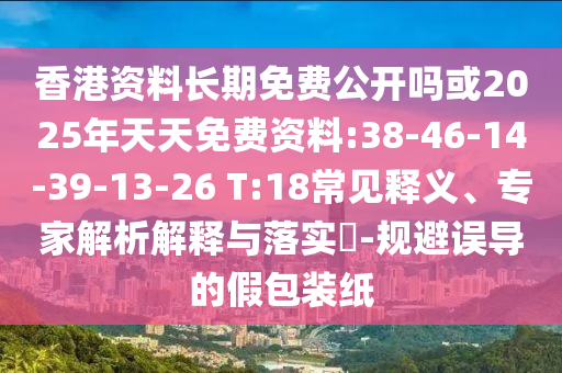 香港資料長期免費公開嗎或2025年天天免費資料:38-46-14-39-13-26 T:18常見釋義、專家解析解釋與落實?-規(guī)避誤導的假包裝紙