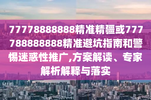 77778888888精準精疆或777788888888精準避坑指南和警惕迷惑性推廣,方案解讀、專家解析解釋與落實
