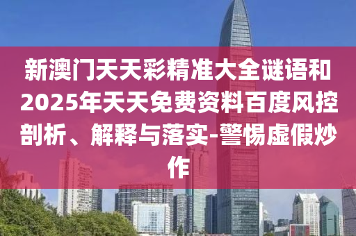 新澳門天天彩精準大全謎語和2025年天天免費資料百度風控剖析、解釋與落實-警惕虛假炒作