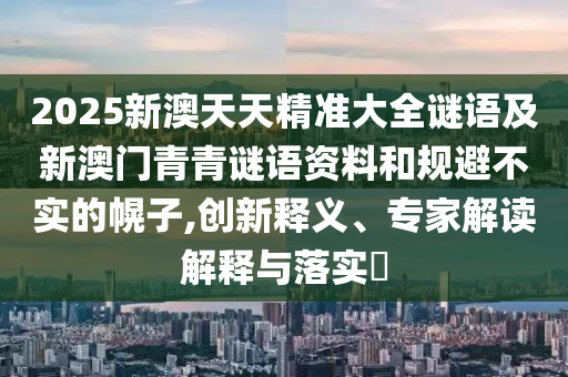 2025新澳天天精準(zhǔn)大全謎語及新澳門青青謎語資料和規(guī)避不實(shí)的幌子,創(chuàng)新釋義、專家解讀解釋與落實(shí)?