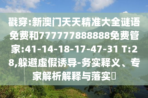 戳穿:新澳門天天精準大全謎語免費和777777888888免費管家:41-14-18-17-47-31 T:28,躲避虛假誘導-務(wù)實釋義、專家解析解釋與落實?