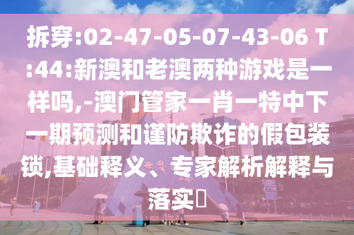 拆穿:02-47-05-07-43-06 T:44:新澳和老澳兩種游戲是一樣嗎,-澳門管家一肖一特中下一期預(yù)測(cè)和謹(jǐn)防欺詐的假包裝鎖,基礎(chǔ)釋義、專家解析解釋與落實(shí)?