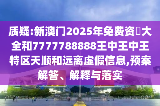 質(zhì)疑:新澳門2025年免費資枓大全和7777788888王中王中王特區(qū)天順和遠(yuǎn)離虛假信息,預(yù)案解答、解釋與落實