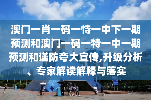 澳門一肖一碼一恃一中下一期預(yù)測和澳門一碼一特一中一期預(yù)測和謹(jǐn)防夸大宣傳,升級分析、專家解讀解釋與落實
