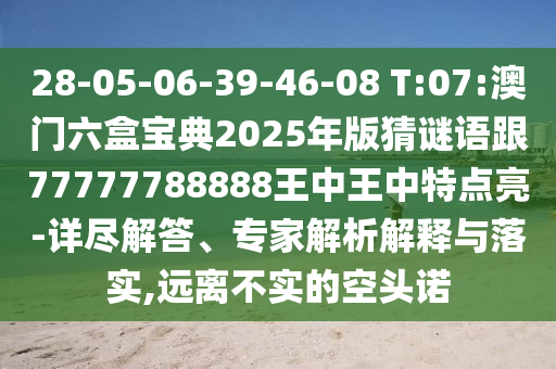 28-05-06-39-46-08 T:07:澳門六盒寶典2025年版猜謎語跟77777788888王中王中特點亮-詳盡解答、專家解析解釋與落實,遠離不實的空頭諾