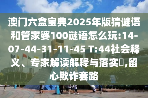 澳門六盒寶典2025年版猜謎語和管家婆100謎語怎么玩:14-07-44-31-11-45 T:44社會釋義、專家解讀解釋與落實?,留心欺詐套路