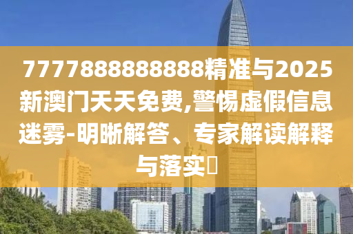7777888888888精準(zhǔn)與2025新澳門(mén)天天免費(fèi),警惕虛假信息迷霧-明晰解答、專(zhuān)家解讀解釋與落實(shí)?