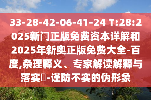 33-28-42-06-41-24 T:28:2025新門正版免費(fèi)資本詳解和2025年新奧正版免費(fèi)大全-百度,條理釋義、專家解讀解釋與落實(shí)?-謹(jǐn)防不實(shí)的偽形象