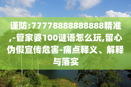 謹防:77778888888888精準,-管家婆100謎語怎么玩,留心偽假宣傳危害-痛點釋義、解釋與落實