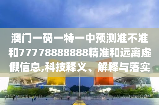 澳門(mén)一碼一特一中預(yù)測(cè)準(zhǔn)不準(zhǔn)和77778888888精準(zhǔn)和遠(yuǎn)離虛假信息,科技釋義、解釋與落實(shí)