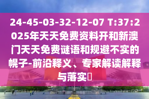 24-45-03-32-12-07 T:37:2025年天天免費(fèi)資料開和新澳門天天免費(fèi)謎語(yǔ)和規(guī)避不實(shí)的幌子-前沿釋義、專家解讀解釋與落實(shí)?