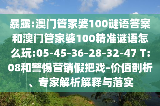 暴露:澳門(mén)管家婆100謎語(yǔ)答案和澳門(mén)管家婆100精準(zhǔn)謎語(yǔ)怎么玩:05-45-36-28-32-47 T:08和警惕營(yíng)銷(xiāo)假把戲-價(jià)值剖析、專(zhuān)家解析解釋與落實(shí)